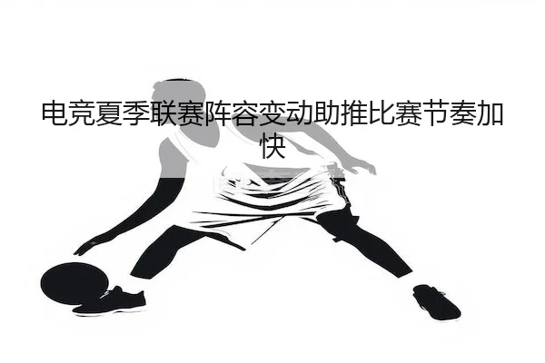 电竞夏季联赛阵容变动助推比赛节奏加快 - hthSPORTS